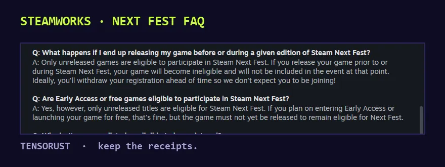 Screenshot of the Steamworks Next Fest FAQ. Q: What happens if I end up releasing my game before or during a given edition of Steam Next Fest? A: Only unreleased games are eligible. If you release your game prior to or during Steam Next Fest, your game will become ineligible. Q: Are Early Access or free games eligible? A: Yes, but the game must not yet be released.