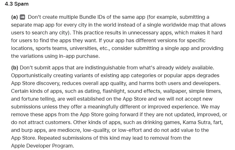 Screenshot of Apple's App Review Guidelines, section 4.3 Spam. Part (a): Don't create multiple Bundle IDs of the same app, for example a separate map app for every city, consider a single app with variations through in-app purchase. Part (b): Don't submit apps that are indistinguishable from what's already widely available; dating, flashlight, sound effects, wallpaper, simple timers and fortune telling apps will not be accepted unless meaningfully different.